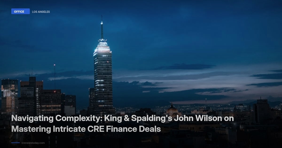 Navigating Complexity: King & Spalding's John Wilson on Mastering Intricate CRE Finance Deals